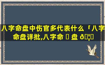 八字命盘中伤官多代表什么「八字命盘详批,八字命 ☘ 盘 🦆 详解」